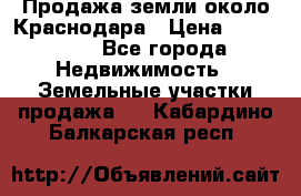 Продажа земли около Краснодара › Цена ­ 700 000 - Все города Недвижимость » Земельные участки продажа   . Кабардино-Балкарская респ.